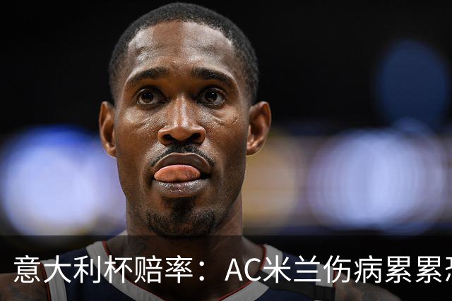 意大利杯赔率：AC米兰伤病累累恐难敌国米