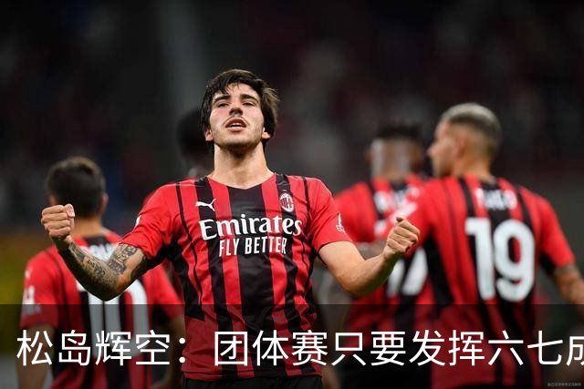 松岛辉空：团体赛只要发挥六七成实力 就能和中国乒乓球队抗衡