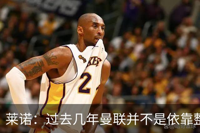 莱诺：过去几年曼联并不是依靠整体取胜，他们球员的个人实力很强