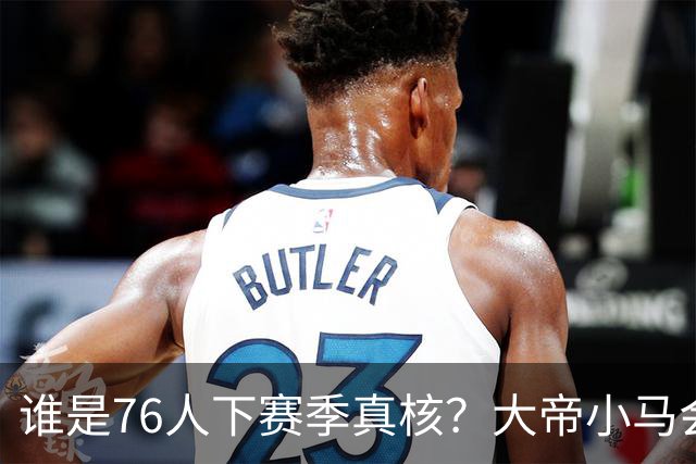 谁是76人下赛季真核？大帝小马会谦让老詹吗？